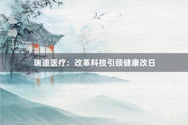 瑞迪医疗：改革科技引颈健康改日