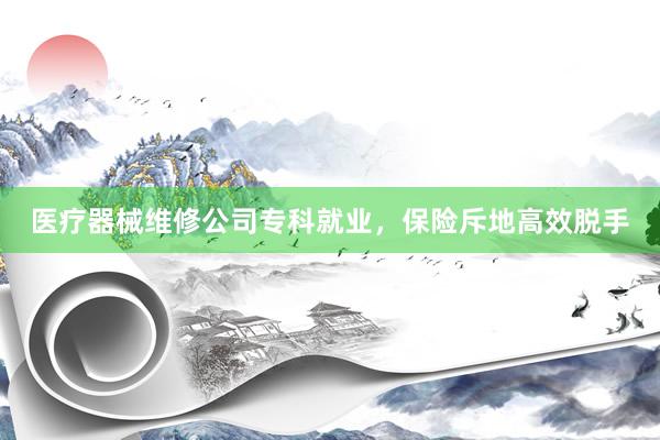 医疗器械维修公司专科就业，保险斥地高效脱手