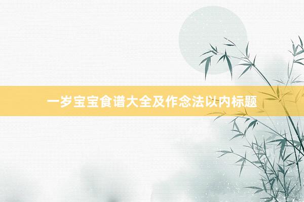 一岁宝宝食谱大全及作念法以内标题